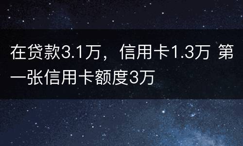 在贷款3.1万，信用卡1.3万 第一张信用卡额度3万