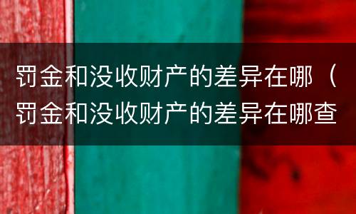 罚金和没收财产的差异在哪（罚金和没收财产的差异在哪查询）