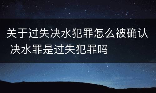 关于过失决水犯罪怎么被确认 决水罪是过失犯罪吗