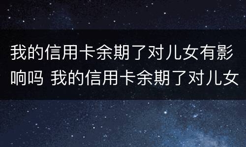 我的信用卡余期了对儿女有影响吗 我的信用卡余期了对儿女有影响吗知乎