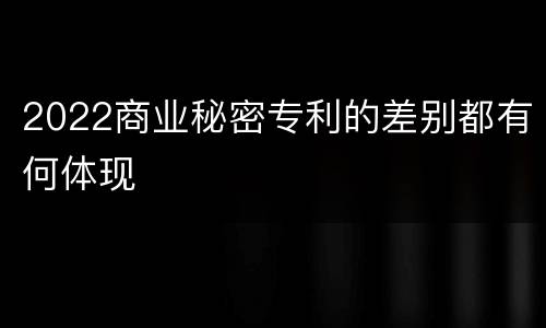 2022商业秘密专利的差别都有何体现