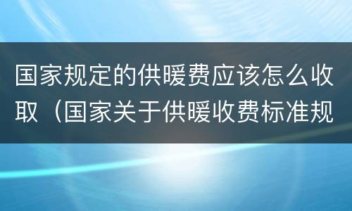 国家规定的供暖费应该怎么收取（国家关于供暖收费标准规定）