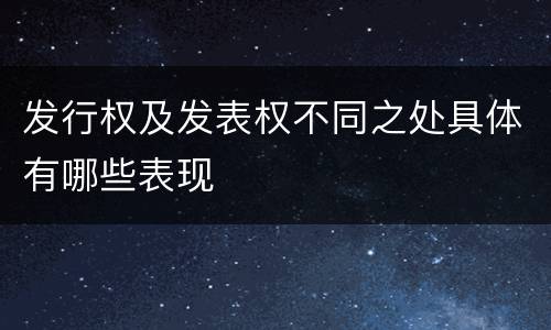 发行权及发表权不同之处具体有哪些表现