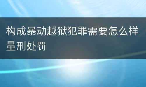 构成暴动越狱犯罪需要怎么样量刑处罚