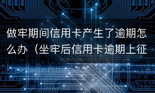 做牢期间信用卡产生了逾期怎么办（坐牢后信用卡逾期上征信吗）