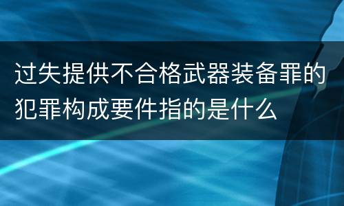 过失提供不合格武器装备罪的犯罪构成要件指的是什么