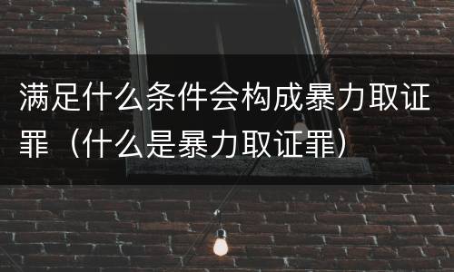 满足什么条件会构成暴力取证罪（什么是暴力取证罪）