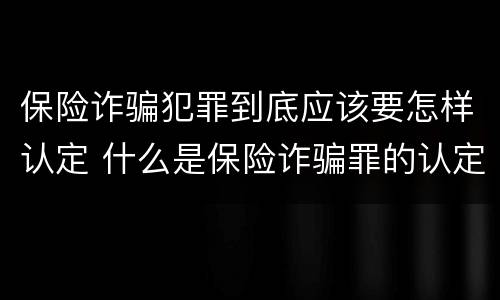 保险诈骗犯罪到底应该要怎样认定 什么是保险诈骗罪的认定