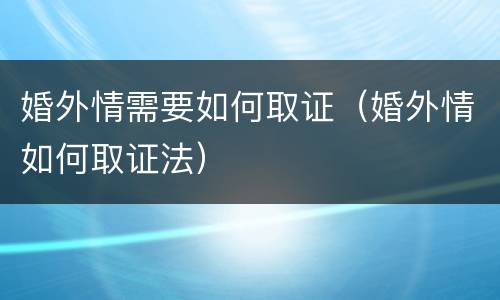 婚外情需要如何取证（婚外情如何取证法）