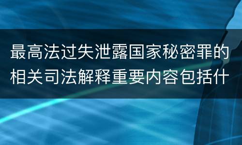 最高法过失泄露国家秘密罪的相关司法解释重要内容包括什么