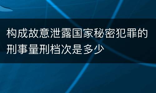 构成故意泄露国家秘密犯罪的刑事量刑档次是多少