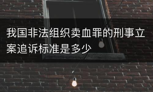 我国非法组织卖血罪的刑事立案追诉标准是多少