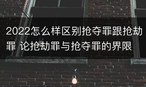 2022怎么样区别抢夺罪跟抢劫罪 论抢劫罪与抢夺罪的界限