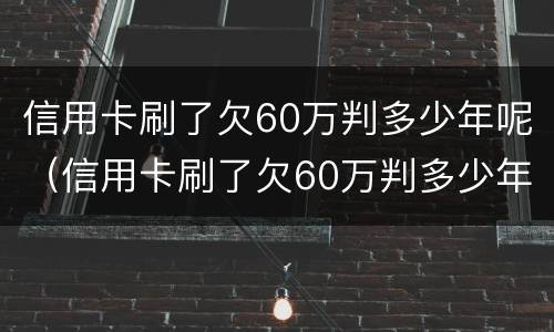 信用卡刷了欠60万判多少年呢（信用卡刷了欠60万判多少年呢怎么查）