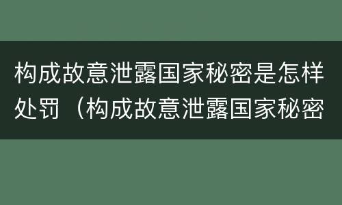 构成故意泄露国家秘密是怎样处罚（构成故意泄露国家秘密立案标准）