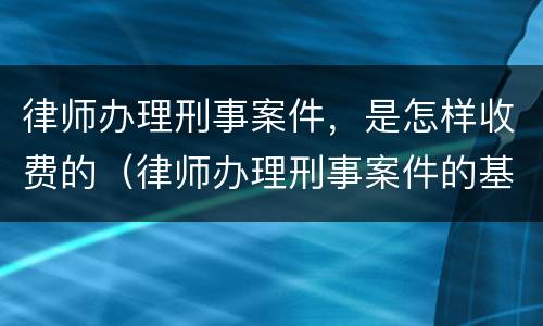 律师办理刑事案件，是怎样收费的（律师办理刑事案件的基本流程）