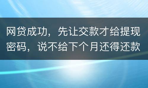 网贷成功，先让交款才给提现密码，说不给下个月还得还款，是不是属于诈骗