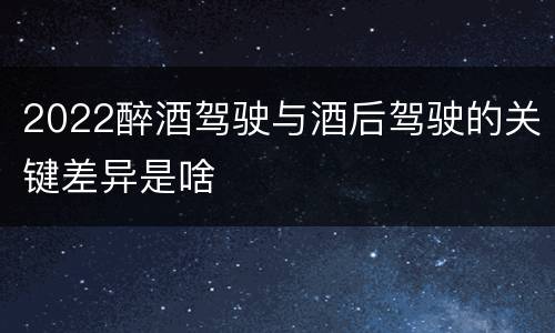 2022醉酒驾驶与酒后驾驶的关键差异是啥