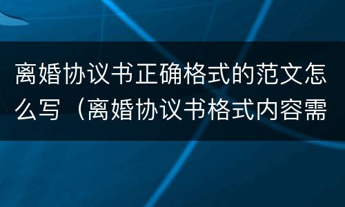 离婚协议书正确格式的范文怎么写（离婚协议书格式内容需要怎么写）