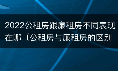 2022公租房跟廉租房不同表现在哪（公租房与廉租房的区别都在此,别再搞错了!）