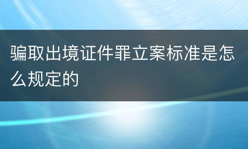 骗取出境证件罪立案标准是怎么规定的