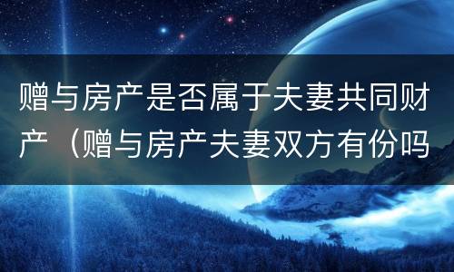 赠与房产是否属于夫妻共同财产（赠与房产夫妻双方有份吗）