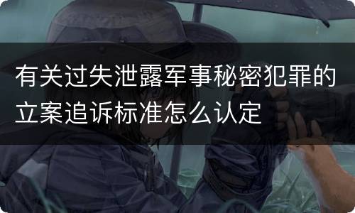 有关过失泄露军事秘密犯罪的立案追诉标准怎么认定