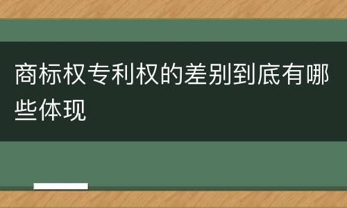 商标权专利权的差别到底有哪些体现