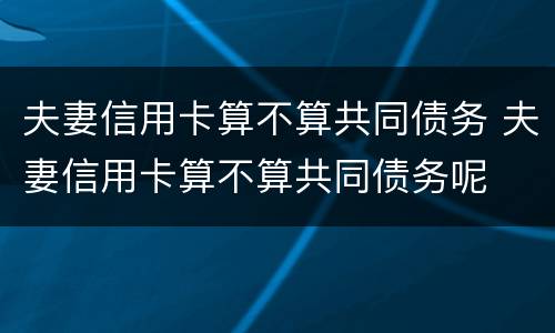 夫妻信用卡算不算共同债务 夫妻信用卡算不算共同债务呢