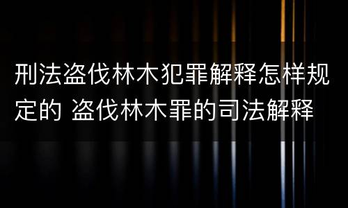 刑法盗伐林木犯罪解释怎样规定的 盗伐林木罪的司法解释