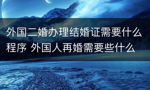 外国二婚办理结婚证需要什么程序 外国人再婚需要些什么