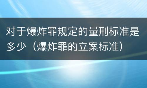 对于爆炸罪规定的量刑标准是多少（爆炸罪的立案标准）