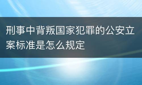 刑事中背叛国家犯罪的公安立案标准是怎么规定