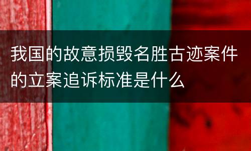 我国的故意损毁名胜古迹案件的立案追诉标准是什么