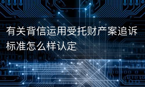 有关背信运用受托财产案追诉标准怎么样认定