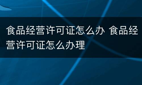 食品经营许可证怎么办 食品经营许可证怎么办理