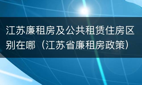 江苏廉租房及公共租赁住房区别在哪（江苏省廉租房政策）