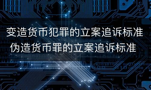 变造货币犯罪的立案追诉标准 伪造货币罪的立案追诉标准