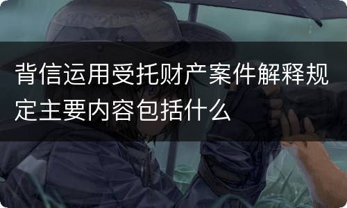 背信运用受托财产案件解释规定主要内容包括什么