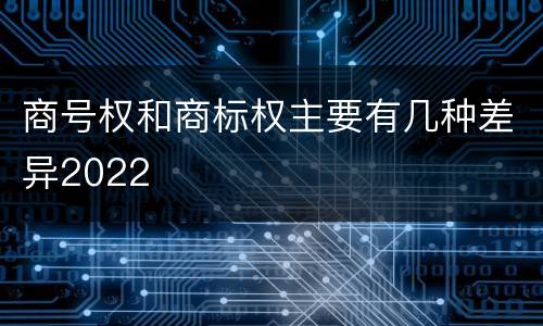 商号权和商标权主要有几种差异2022