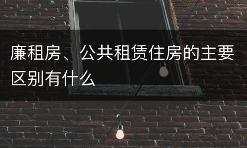 廉租房、公共租赁住房的主要区别有什么