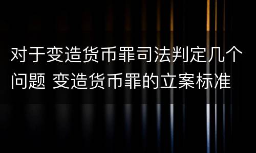 对于变造货币罪司法判定几个问题 变造货币罪的立案标准