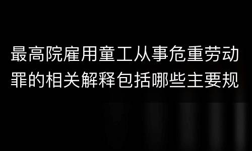 最高院雇用童工从事危重劳动罪的相关解释包括哪些主要规定