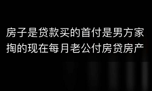 房子是贷款买的首付是男方家掏的现在每月老公付房贷房产证上能写女方的名字吗