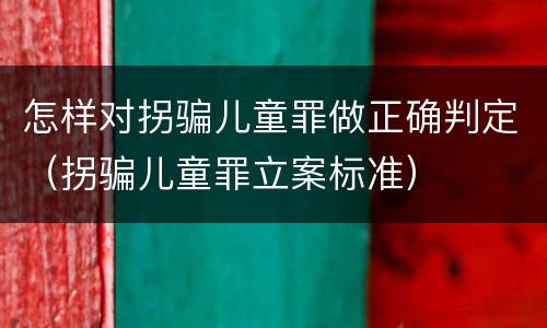 怎样对拐骗儿童罪做正确判定（拐骗儿童罪立案标准）