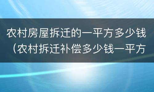 农村房屋拆迁的一平方多少钱（农村拆迁补偿多少钱一平方）