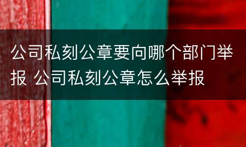 公司私刻公章要向哪个部门举报 公司私刻公章怎么举报