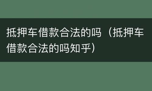 抵押车借款合法的吗（抵押车借款合法的吗知乎）