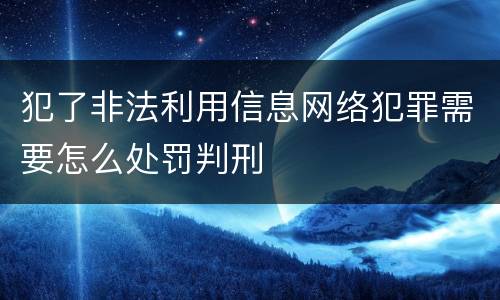 犯了非法利用信息网络犯罪需要怎么处罚判刑