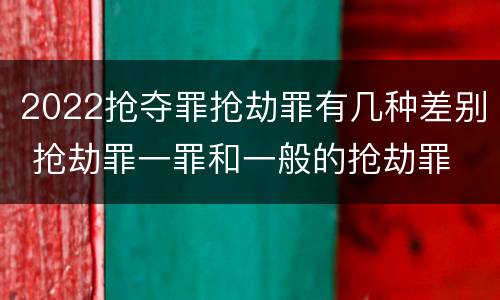 2022抢夺罪抢劫罪有几种差别 抢劫罪一罪和一般的抢劫罪